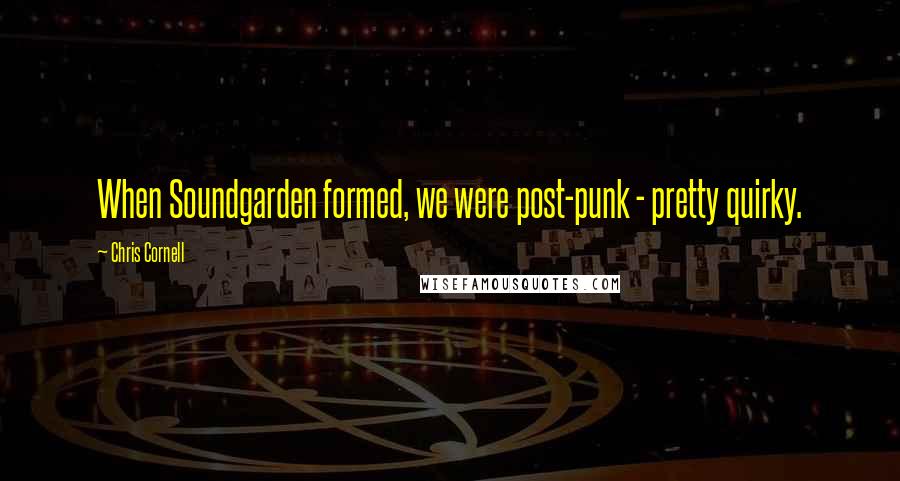 Chris Cornell Quotes: When Soundgarden formed, we were post-punk - pretty quirky.