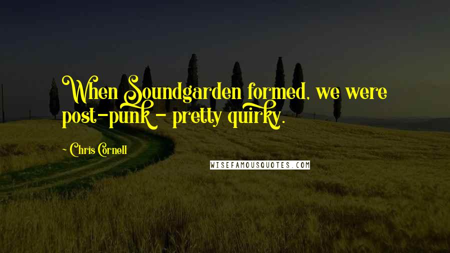 Chris Cornell Quotes: When Soundgarden formed, we were post-punk - pretty quirky.