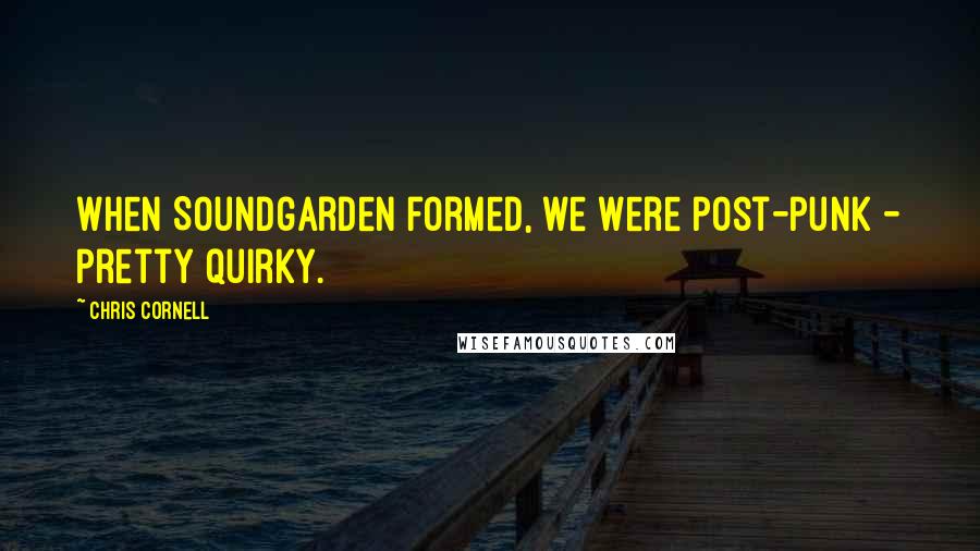 Chris Cornell Quotes: When Soundgarden formed, we were post-punk - pretty quirky.
