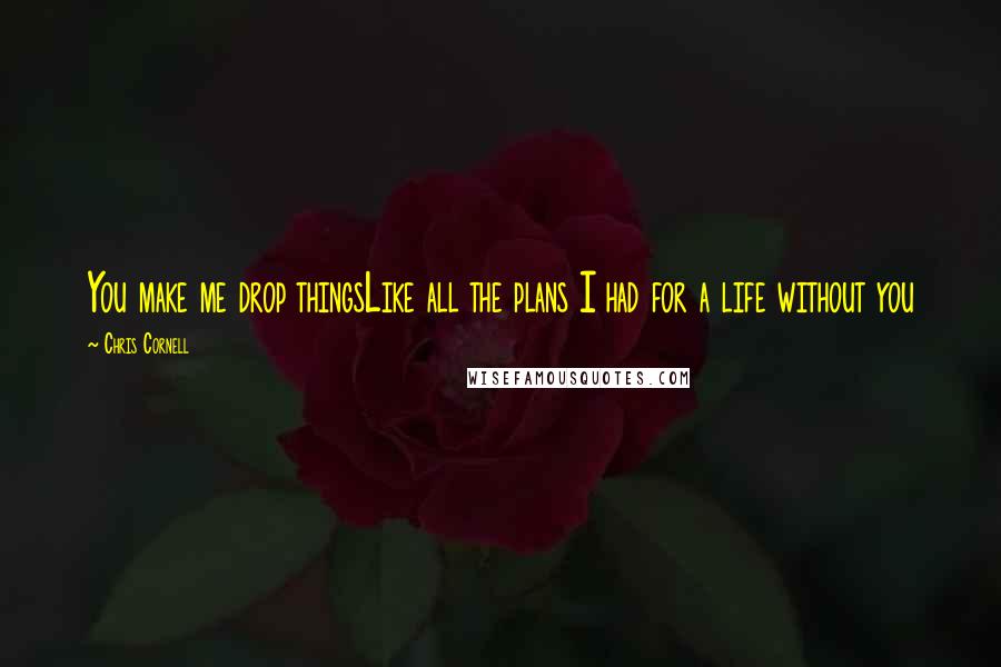 Chris Cornell Quotes: You make me drop thingsLike all the plans I had for a life without you