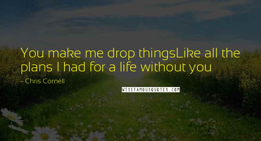 Chris Cornell Quotes: You make me drop thingsLike all the plans I had for a life without you