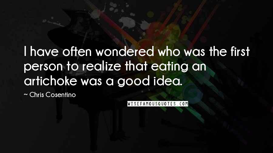 Chris Cosentino Quotes: I have often wondered who was the first person to realize that eating an artichoke was a good idea.