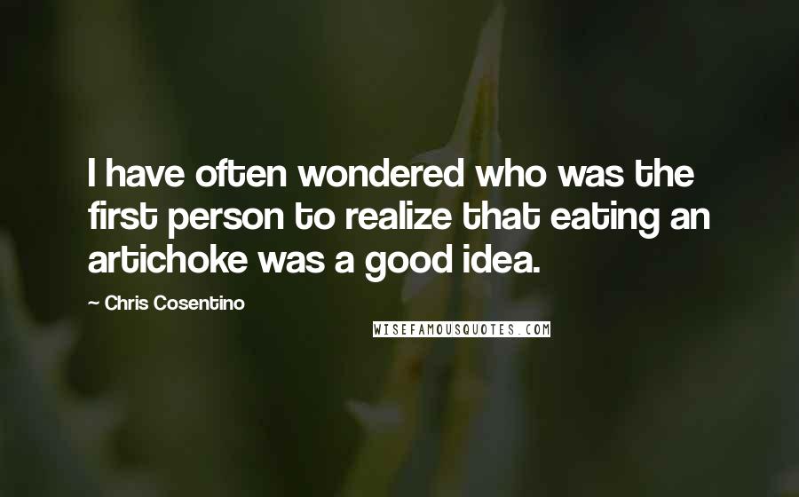 Chris Cosentino Quotes: I have often wondered who was the first person to realize that eating an artichoke was a good idea.