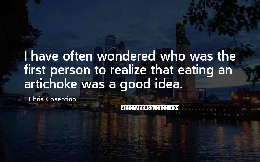 Chris Cosentino Quotes: I have often wondered who was the first person to realize that eating an artichoke was a good idea.