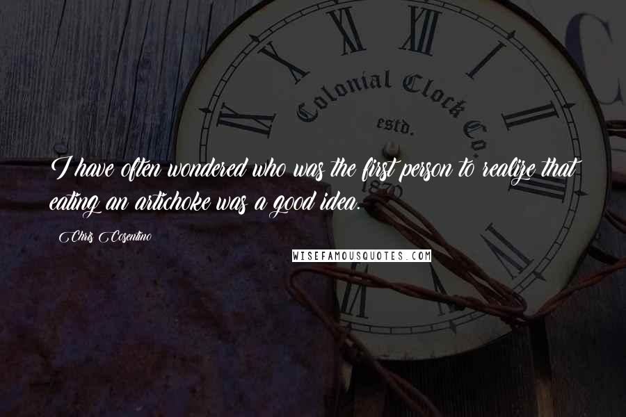 Chris Cosentino Quotes: I have often wondered who was the first person to realize that eating an artichoke was a good idea.