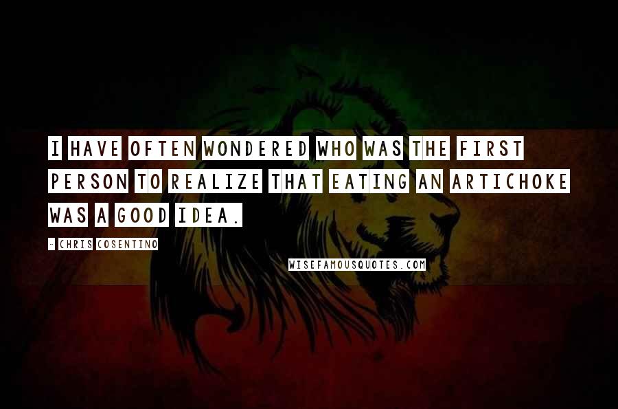 Chris Cosentino Quotes: I have often wondered who was the first person to realize that eating an artichoke was a good idea.