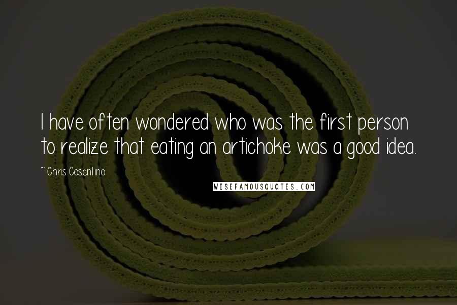 Chris Cosentino Quotes: I have often wondered who was the first person to realize that eating an artichoke was a good idea.