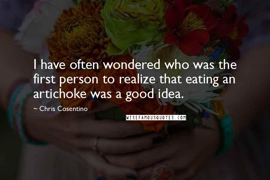 Chris Cosentino Quotes: I have often wondered who was the first person to realize that eating an artichoke was a good idea.