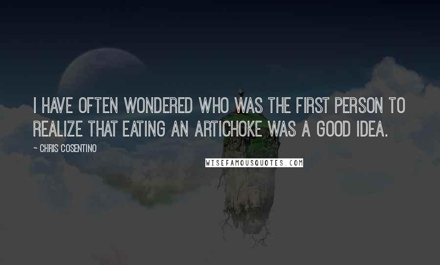 Chris Cosentino Quotes: I have often wondered who was the first person to realize that eating an artichoke was a good idea.