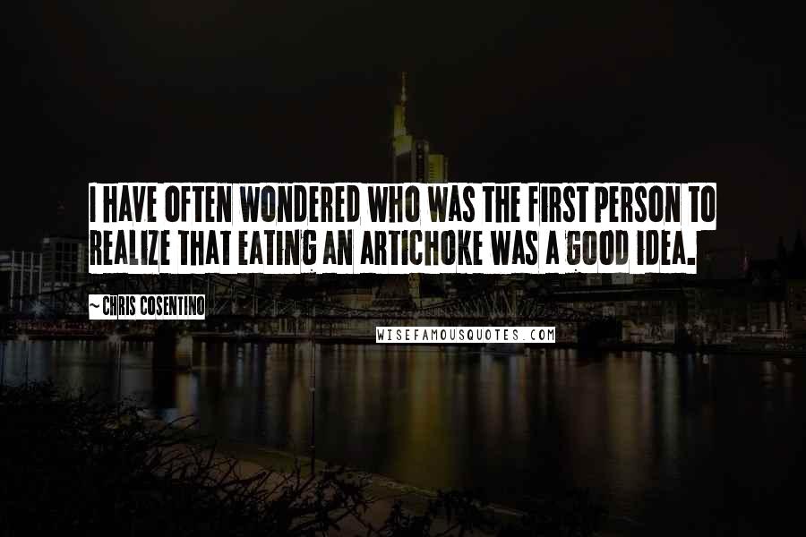 Chris Cosentino Quotes: I have often wondered who was the first person to realize that eating an artichoke was a good idea.