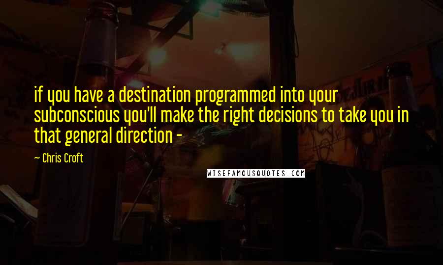 Chris Croft Quotes: if you have a destination programmed into your subconscious you'll make the right decisions to take you in that general direction -