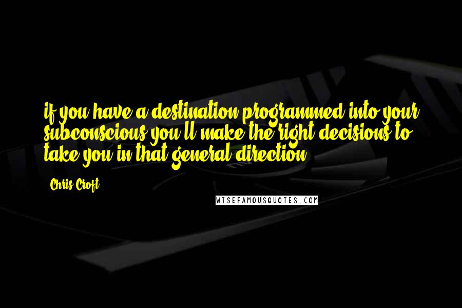 Chris Croft Quotes: if you have a destination programmed into your subconscious you'll make the right decisions to take you in that general direction -