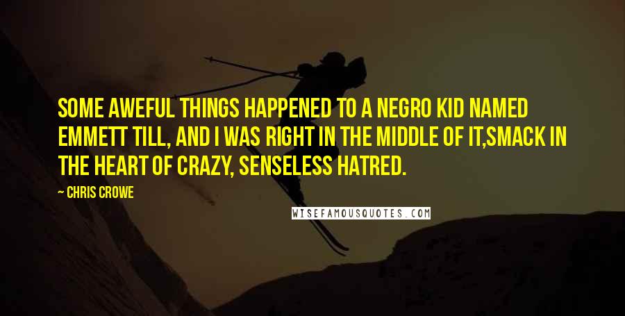 Chris Crowe Quotes: Some aweful things happened to a Negro kid named Emmett Till, and I was right in the middle of it,smack in the heart of crazy, senseless hatred.