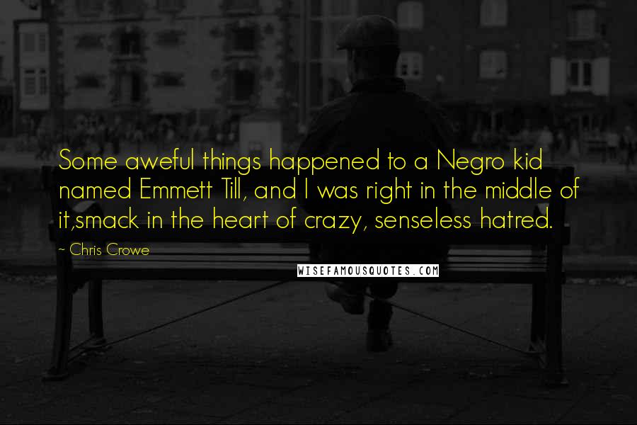 Chris Crowe Quotes: Some aweful things happened to a Negro kid named Emmett Till, and I was right in the middle of it,smack in the heart of crazy, senseless hatred.