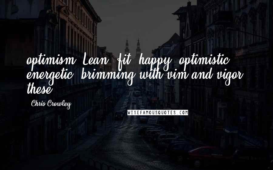 Chris Crowley Quotes: optimism. Lean, fit, happy, optimistic, energetic, brimming with vim and vigor: these