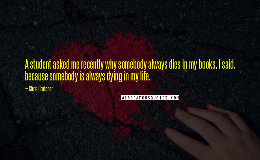 Chris Crutcher Quotes: A student asked me recently why somebody always dies in my books. I said, because somebody is always dying in my life.