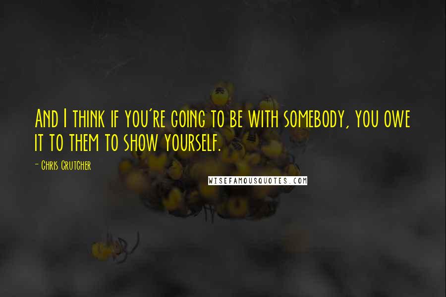 Chris Crutcher Quotes: And I think if you're going to be with somebody, you owe it to them to show yourself.