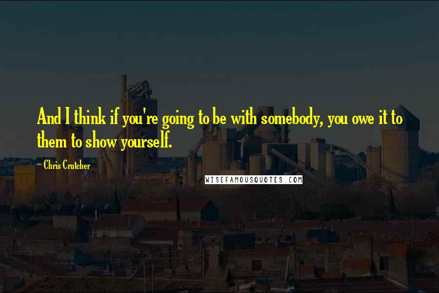 Chris Crutcher Quotes: And I think if you're going to be with somebody, you owe it to them to show yourself.