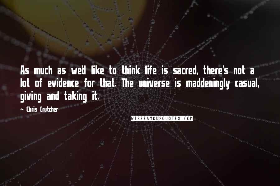 Chris Crutcher Quotes: As much as we'd like to think life is sacred, there's not a lot of evidence for that. The universe is maddeningly casual, giving and taking it.