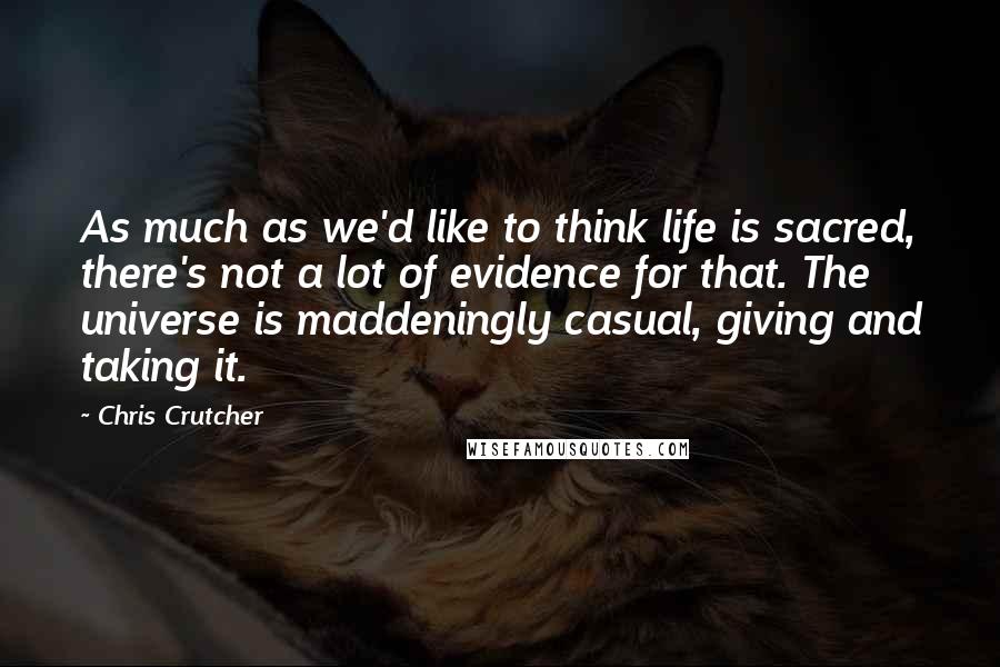 Chris Crutcher Quotes: As much as we'd like to think life is sacred, there's not a lot of evidence for that. The universe is maddeningly casual, giving and taking it.