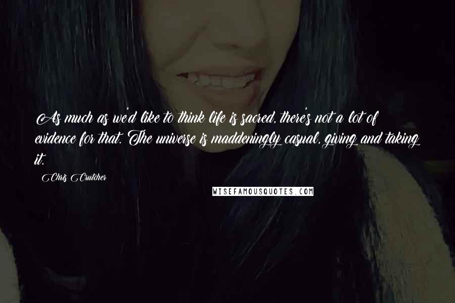 Chris Crutcher Quotes: As much as we'd like to think life is sacred, there's not a lot of evidence for that. The universe is maddeningly casual, giving and taking it.
