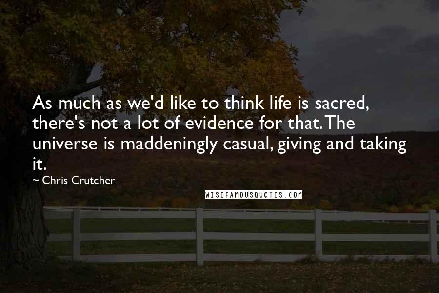 Chris Crutcher Quotes: As much as we'd like to think life is sacred, there's not a lot of evidence for that. The universe is maddeningly casual, giving and taking it.