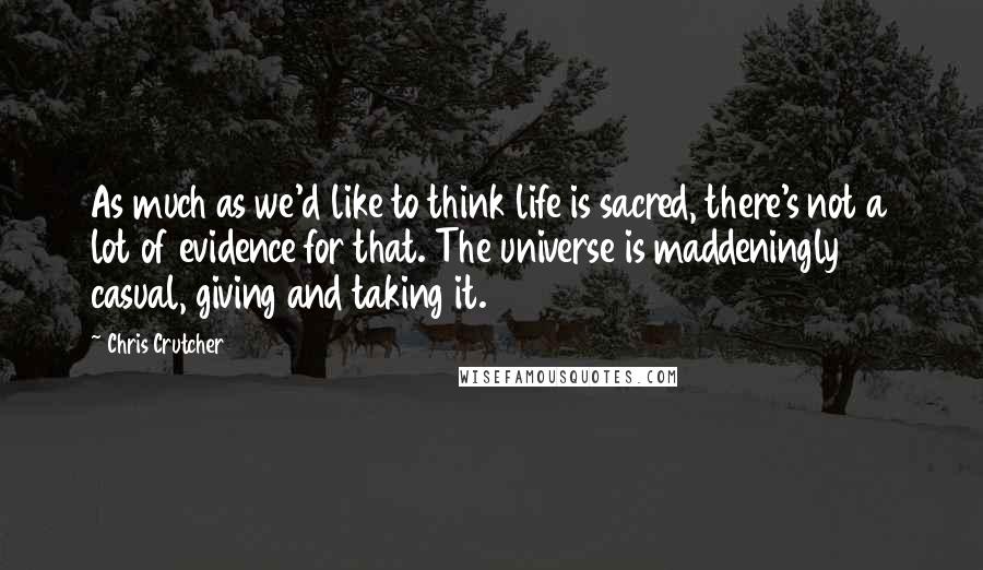 Chris Crutcher Quotes: As much as we'd like to think life is sacred, there's not a lot of evidence for that. The universe is maddeningly casual, giving and taking it.