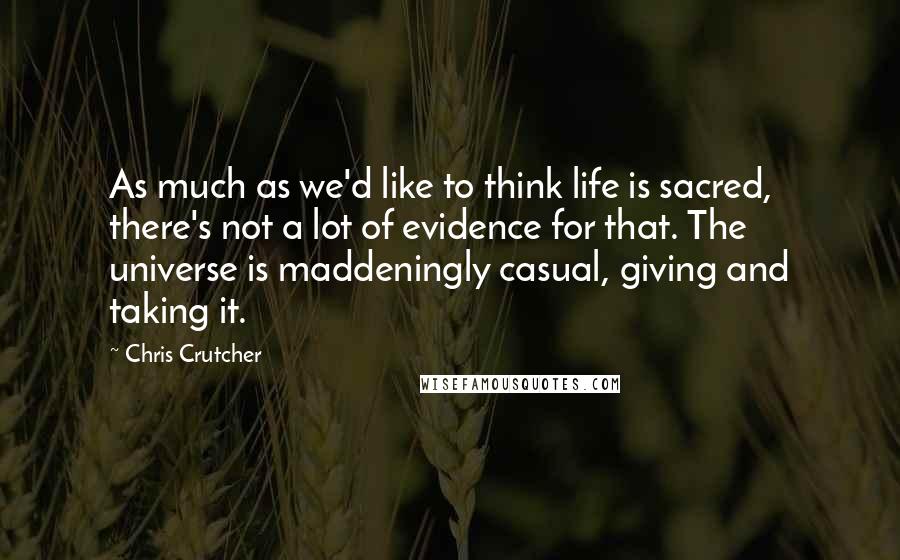 Chris Crutcher Quotes: As much as we'd like to think life is sacred, there's not a lot of evidence for that. The universe is maddeningly casual, giving and taking it.