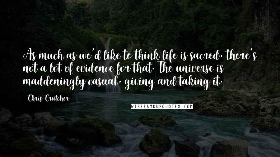 Chris Crutcher Quotes: As much as we'd like to think life is sacred, there's not a lot of evidence for that. The universe is maddeningly casual, giving and taking it.