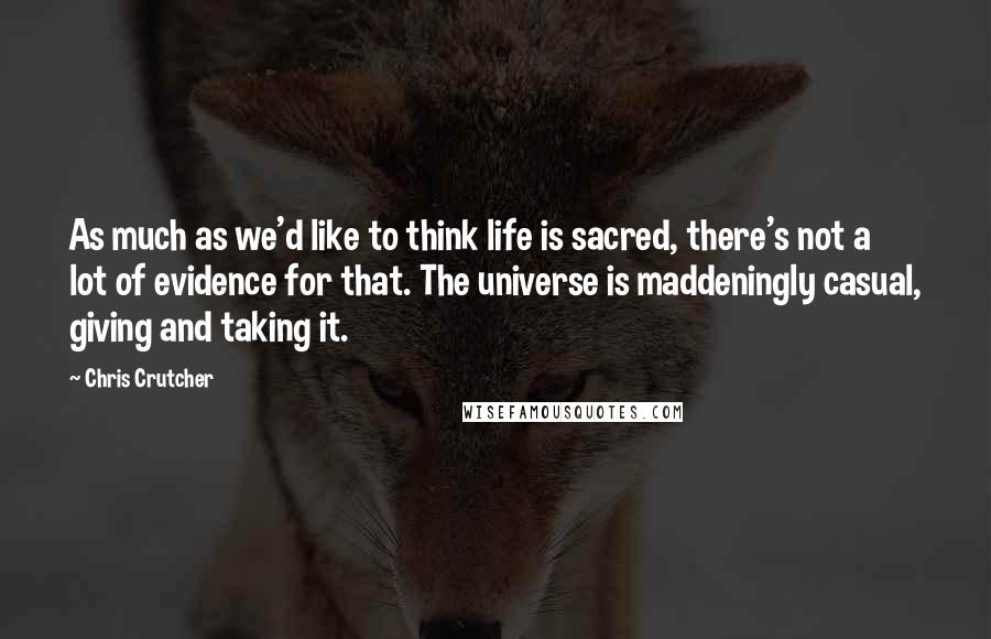 Chris Crutcher Quotes: As much as we'd like to think life is sacred, there's not a lot of evidence for that. The universe is maddeningly casual, giving and taking it.