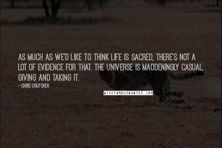 Chris Crutcher Quotes: As much as we'd like to think life is sacred, there's not a lot of evidence for that. The universe is maddeningly casual, giving and taking it.