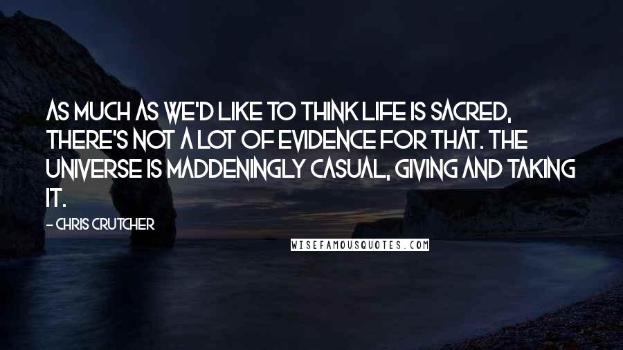 Chris Crutcher Quotes: As much as we'd like to think life is sacred, there's not a lot of evidence for that. The universe is maddeningly casual, giving and taking it.