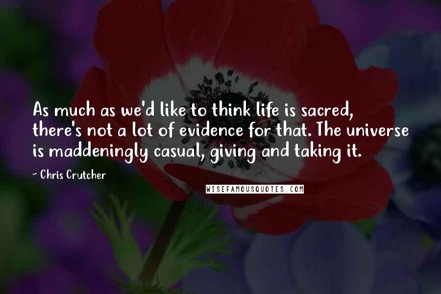 Chris Crutcher Quotes: As much as we'd like to think life is sacred, there's not a lot of evidence for that. The universe is maddeningly casual, giving and taking it.