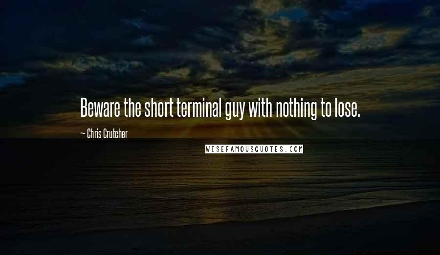 Chris Crutcher Quotes: Beware the short terminal guy with nothing to lose.