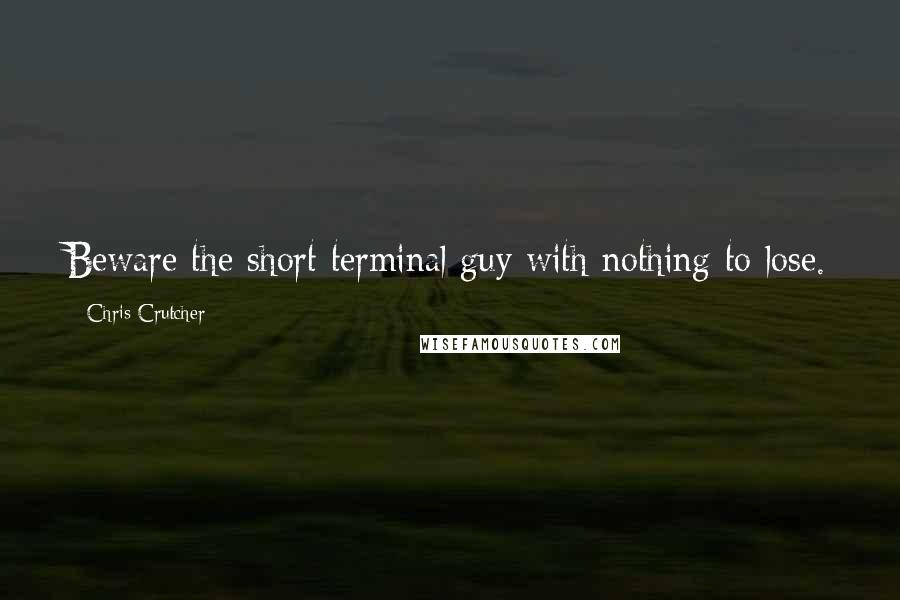 Chris Crutcher Quotes: Beware the short terminal guy with nothing to lose.