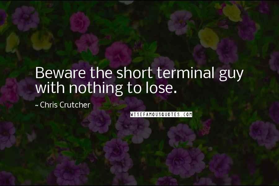 Chris Crutcher Quotes: Beware the short terminal guy with nothing to lose.