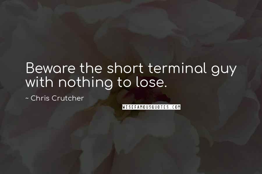 Chris Crutcher Quotes: Beware the short terminal guy with nothing to lose.