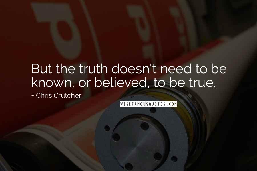 Chris Crutcher Quotes: But the truth doesn't need to be known, or believed, to be true.