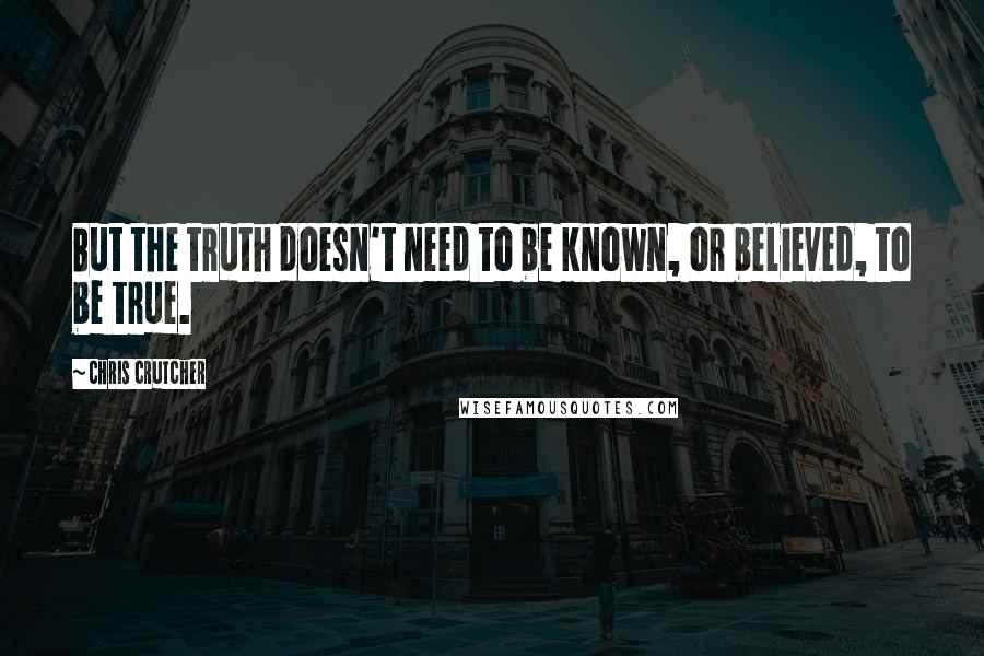 Chris Crutcher Quotes: But the truth doesn't need to be known, or believed, to be true.