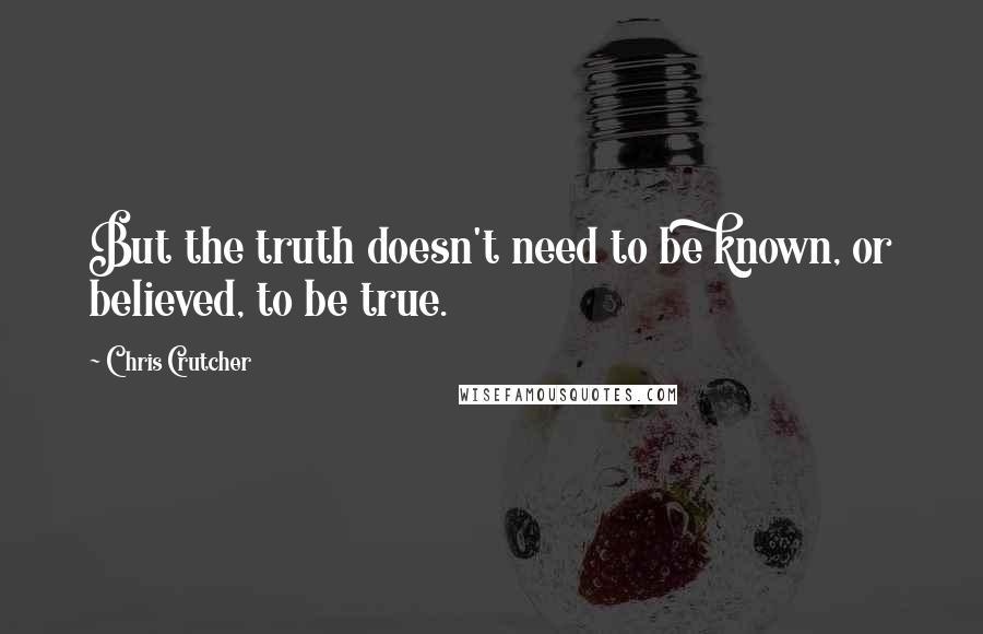 Chris Crutcher Quotes: But the truth doesn't need to be known, or believed, to be true.