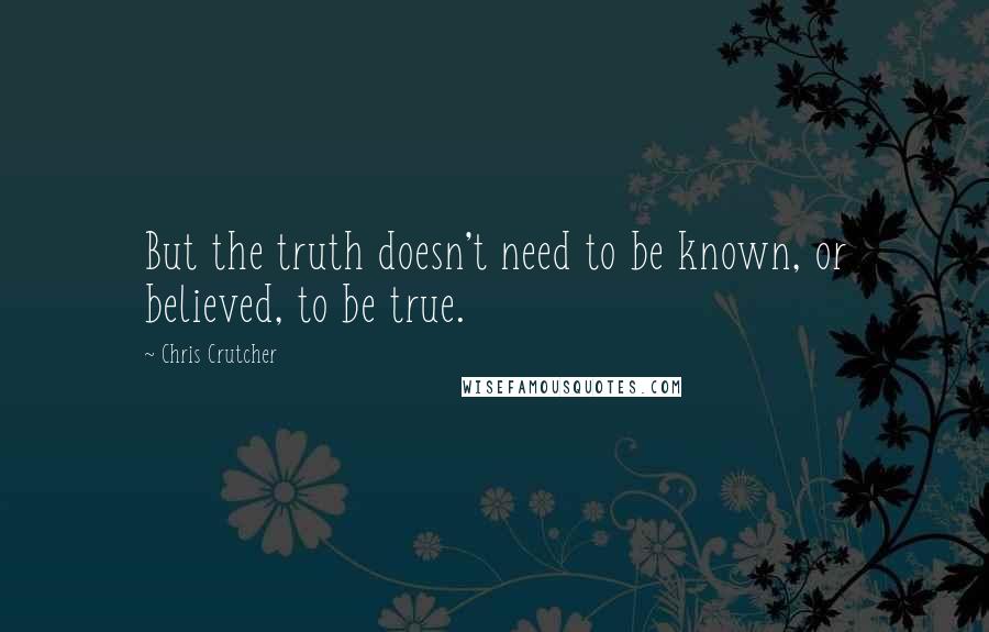 Chris Crutcher Quotes: But the truth doesn't need to be known, or believed, to be true.