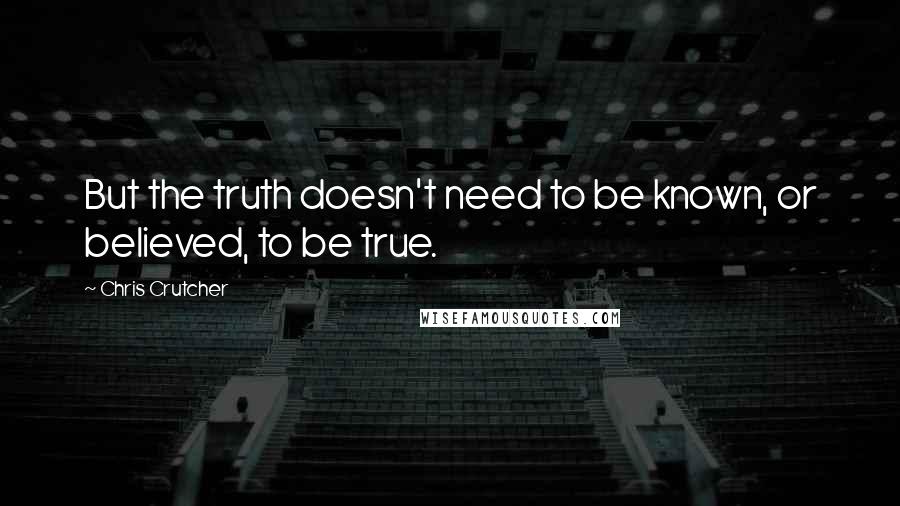 Chris Crutcher Quotes: But the truth doesn't need to be known, or believed, to be true.