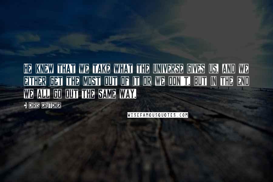 Chris Crutcher Quotes: He knew that we take what the universe gives us, and we either get the most out of it or we don't, but in the end we all go out the same way.