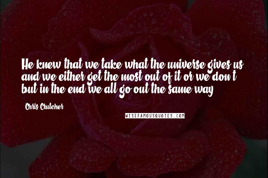 Chris Crutcher Quotes: He knew that we take what the universe gives us, and we either get the most out of it or we don't, but in the end we all go out the same way.