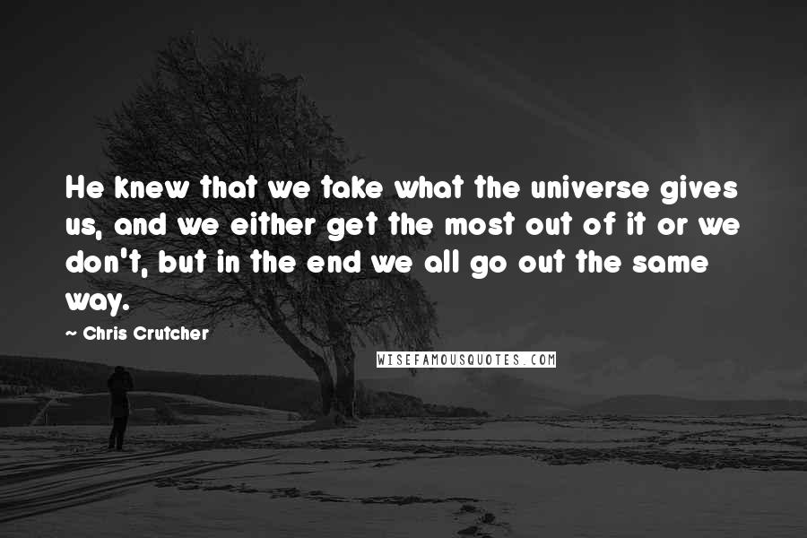 Chris Crutcher Quotes: He knew that we take what the universe gives us, and we either get the most out of it or we don't, but in the end we all go out the same way.