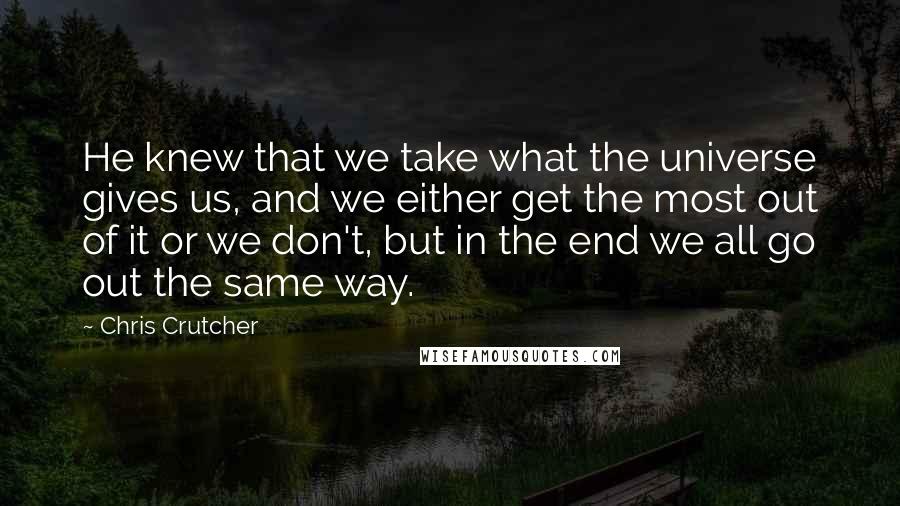 Chris Crutcher Quotes: He knew that we take what the universe gives us, and we either get the most out of it or we don't, but in the end we all go out the same way.