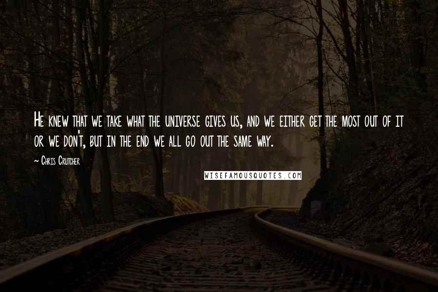 Chris Crutcher Quotes: He knew that we take what the universe gives us, and we either get the most out of it or we don't, but in the end we all go out the same way.