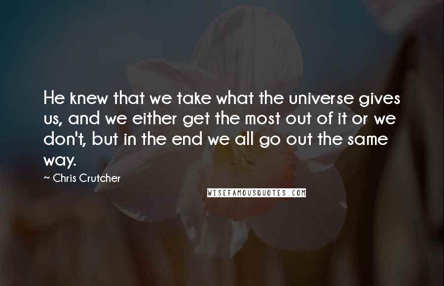 Chris Crutcher Quotes: He knew that we take what the universe gives us, and we either get the most out of it or we don't, but in the end we all go out the same way.