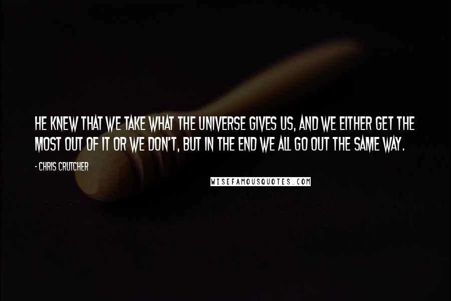 Chris Crutcher Quotes: He knew that we take what the universe gives us, and we either get the most out of it or we don't, but in the end we all go out the same way.