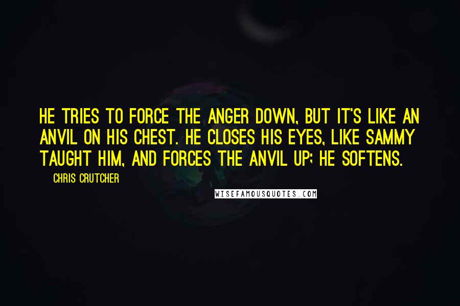Chris Crutcher Quotes: He tries to force the anger down, but it's like an anvil on his chest. He closes his eyes, like Sammy taught him, and forces the anvil up; he softens.